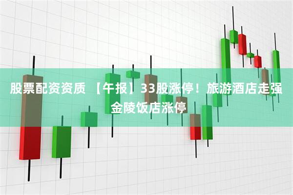 股票配资资质 【午报】33股涨停！旅游酒店走强 金陵饭店涨停