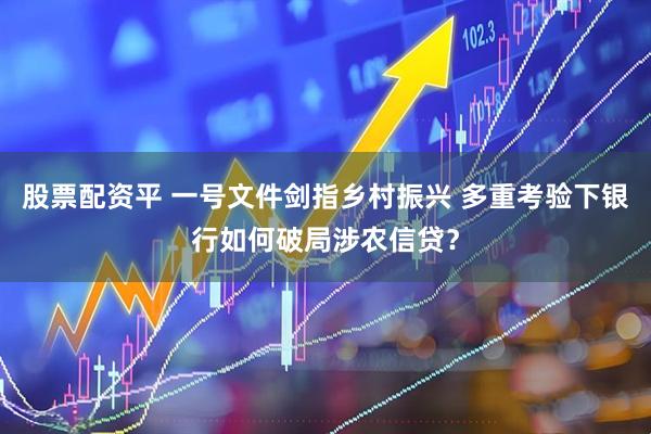 股票配资平 一号文件剑指乡村振兴 多重考验下银行如何破局涉农信贷？