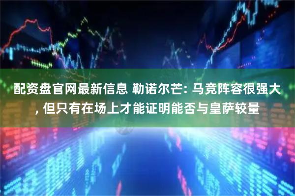 配资盘官网最新信息 勒诺尔芒: 马竞阵容很强大, 但只有在场上才能证明能否与皇萨较量