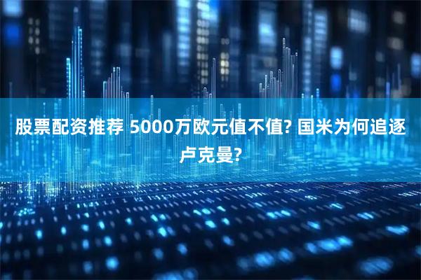 股票配资推荐 5000万欧元值不值? 国米为何追逐卢克曼?