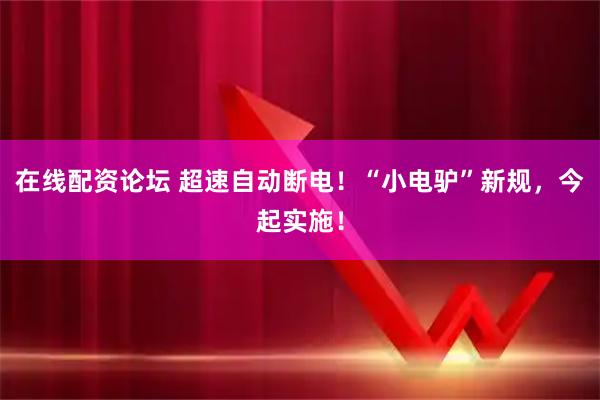 在线配资论坛 超速自动断电！“小电驴”新规，今起实施！