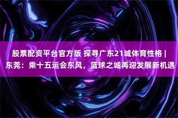 股票配资平台官方版 探寻广东21城体育性格 | 东莞：乘十五运会东风，篮球之城再迎发展新机遇