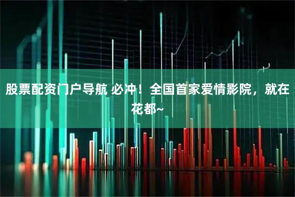 股票配资门户导航 必冲！全国首家爱情影院，就在花都~
