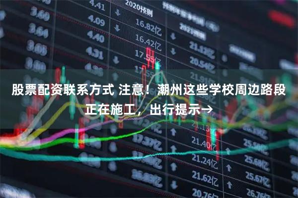 股票配资联系方式 注意！潮州这些学校周边路段正在施工，出行提示→