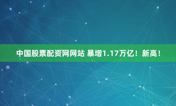 中国股票配资网网站 暴增1.17万亿！新高！