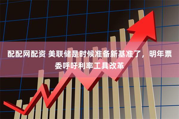 配配网配资 美联储是时候准备新基准了，明年票委呼吁利率工具改革