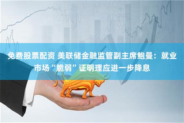 免费股票配资 美联储金融监管副主席鲍曼：就业市场“脆弱”证明理应进一步降息